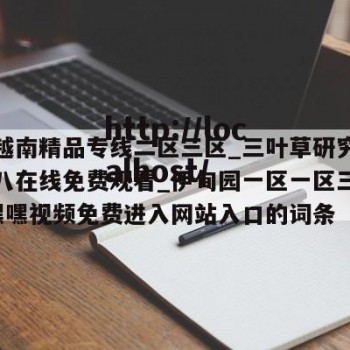 包含越南精品专线二区三区_三叶草研究所未满十八在线免费观看_伊甸园一区一区三区产品_嘿嘿视频免费进入网站入口的词条