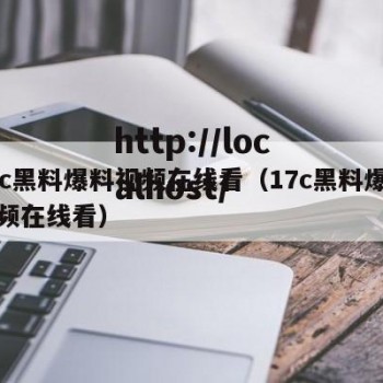 17c黑料爆料视频在线看（17c黑料爆料视频在线看）