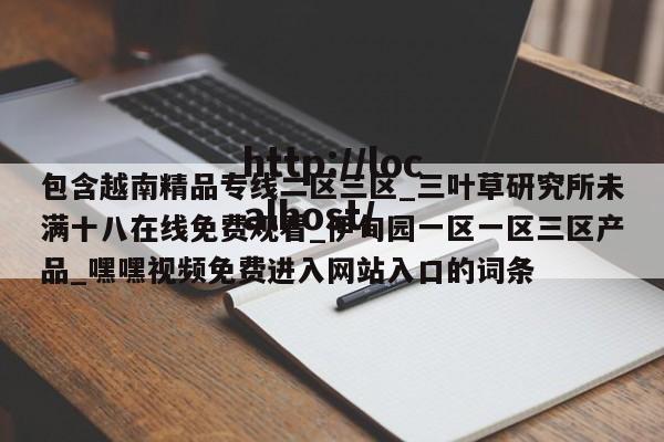 包含越南精品专线二区三区_三叶草研究所未满十八在线免费观看_伊甸园一区一区三区产品_嘿嘿视频免费进入网站入口的词条