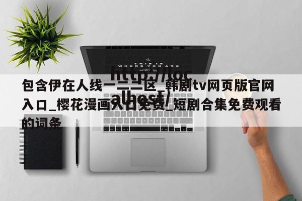 包含伊在人线一二二区_韩剧tv网页版官网入口_樱花漫画入口免费_短剧合集免费观看的词条